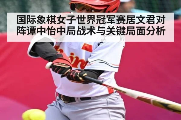 国际象棋女子世界冠军赛居文君对阵谭中怡中局战术与关键局面分析