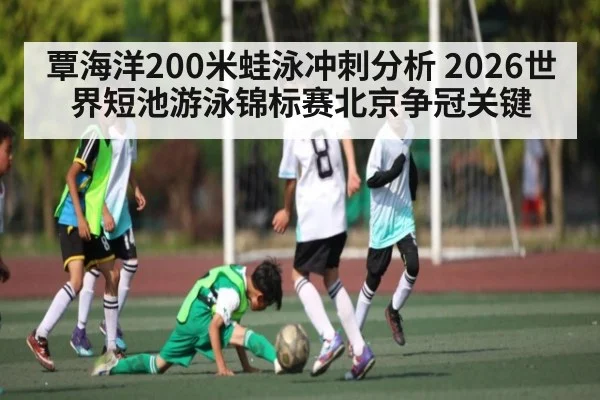 覃海洋200米蛙泳冲刺分析 2026世界短池游泳锦标赛北京争冠关键