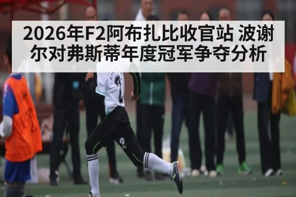 2026年F2阿布扎比收官站 波谢尔对弗斯蒂年度冠军争夺分析