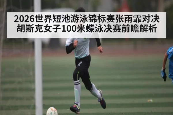 2026世界短池游泳锦标赛张雨霏对决胡斯克女子100米蝶泳决赛前瞻解析