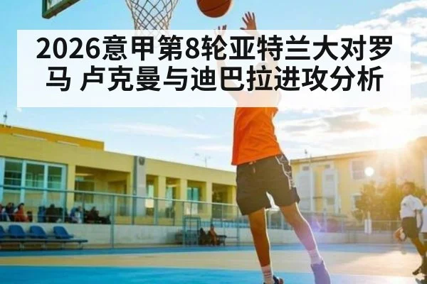 2026意甲第8轮亚特兰大对罗马 卢克曼与迪巴拉进攻分析