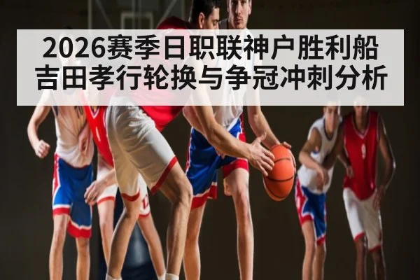 2026赛季日职联神户胜利船吉田孝行轮换与争冠冲刺分析